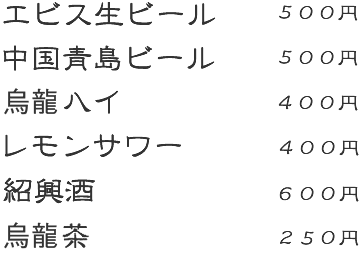 エビス生ビール:500円 中国青島ビール:500円 烏龍ハイ:400円 レモンサワー:400円 紹興酒:600円 烏龍茶:250円